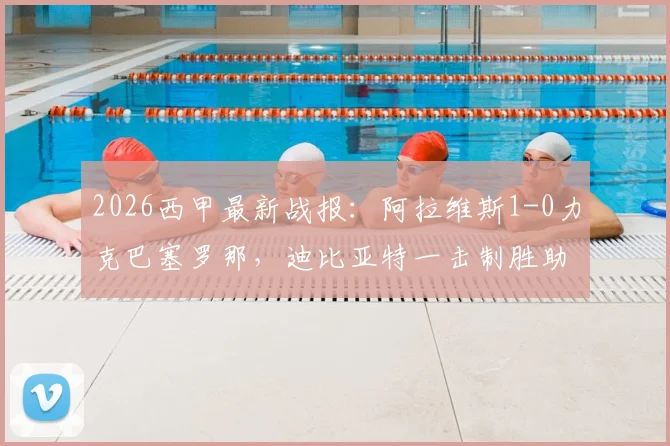 2026西甲最新战报:阿拉维斯1-0力克巴塞罗那,迪比亚特一击制胜助球队逃离降级区