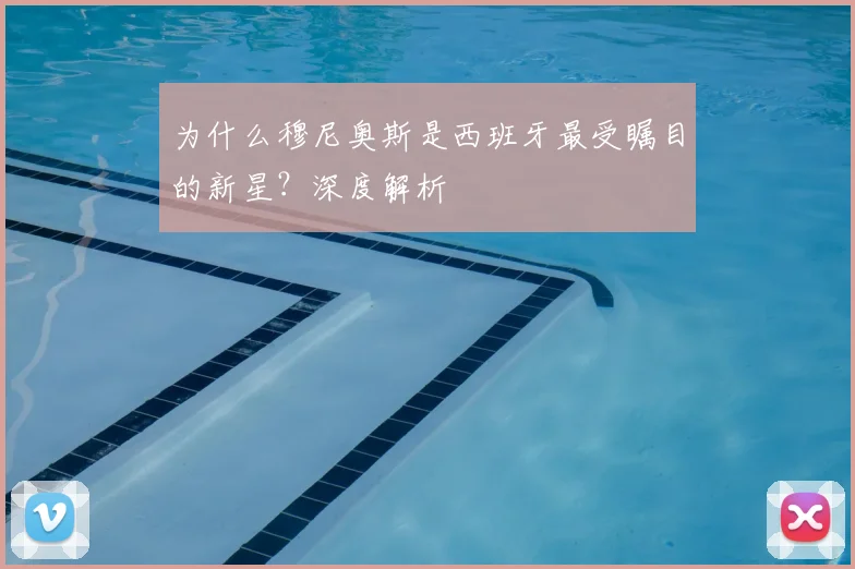 为什么穆尼奥斯是西班牙最受瞩目的新星？深度解析