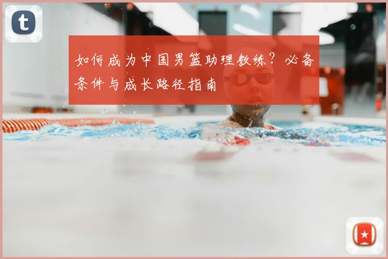如何成为中国男篮助理教练？必备条件与成长路径指南