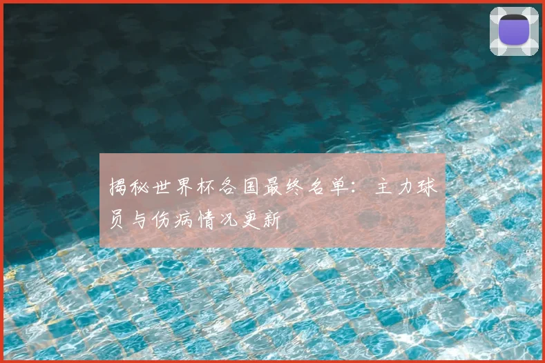 揭秘世界杯各国最终名单：主力球员与伤病情况更新