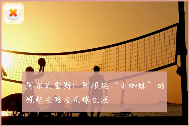 阿尔瓦雷斯:阿根廷“小蜘蛛”的崛起之路与足球生涯