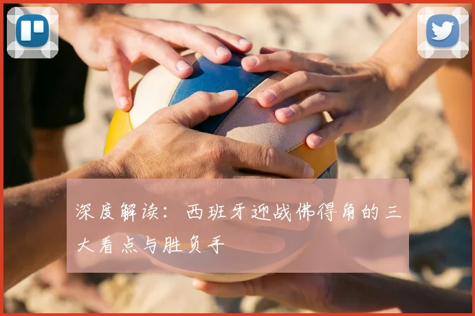 深度解读:西班牙迎战佛得角的三大看点与胜负手