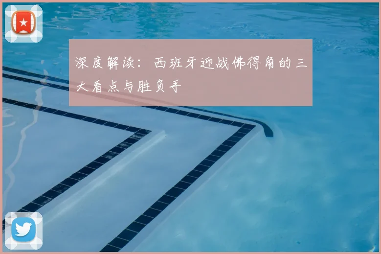 深度解读:西班牙迎战佛得角的三大看点与胜负手
