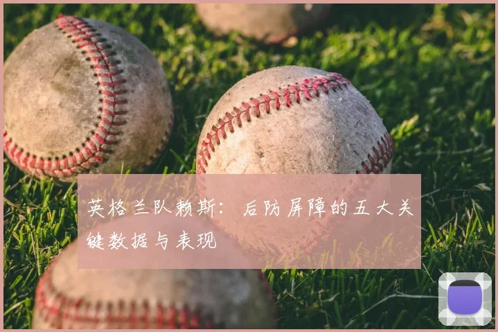 英格兰队赖斯:后防屏障的五大关键数据与表现