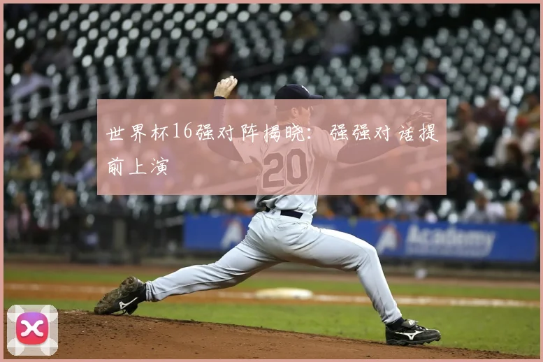 世界杯16强对阵揭晓:强强对话提前上演