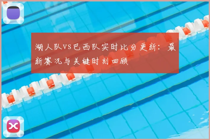 湖人队vs巴西队实时比分更新：最新赛况与关键时刻回顾