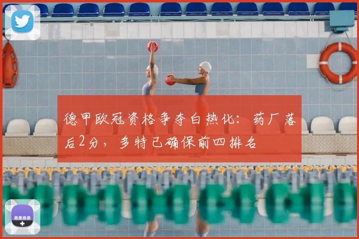 德甲欧冠资格争夺白热化：药厂落后2分，多特已确保前四排名