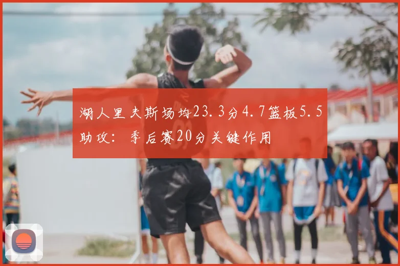 湖人里夫斯场均23.3分4.7篮板5.5助攻:季后赛20分关键作用