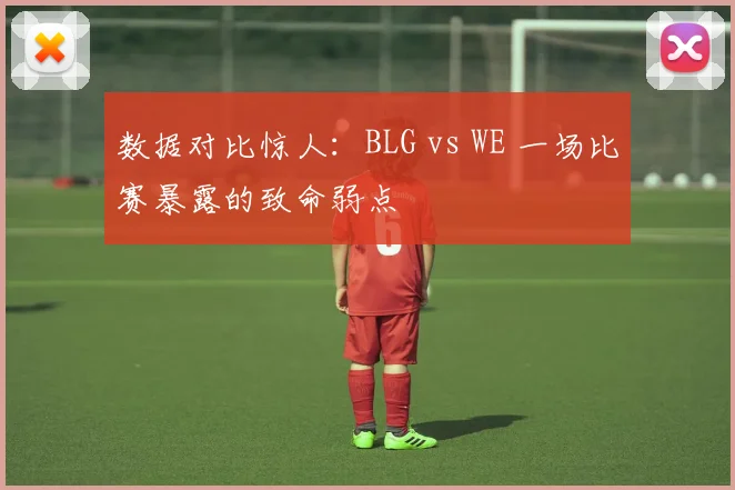 数据对比惊人：BLG vs WE 一场比赛暴露的致命弱点