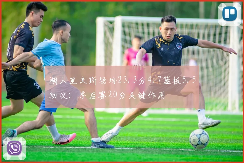 湖人里夫斯场均23.3分4.7篮板5.5助攻:季后赛20分关键作用