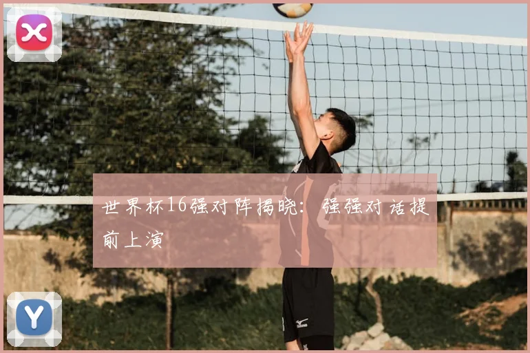世界杯16强对阵揭晓:强强对话提前上演