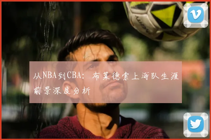 从NBA到CBA：布莱德索上海队生涯前景深度分析