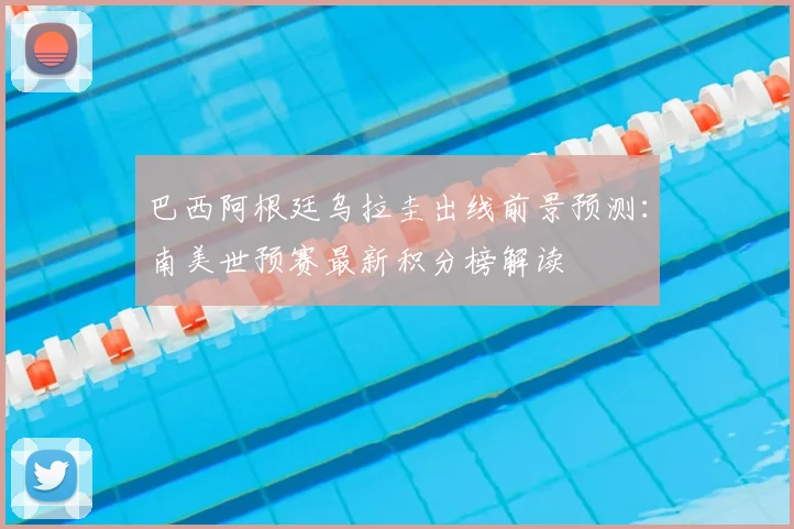 巴西阿根廷乌拉圭出线前景预测：南美世预赛最新积分榜解读