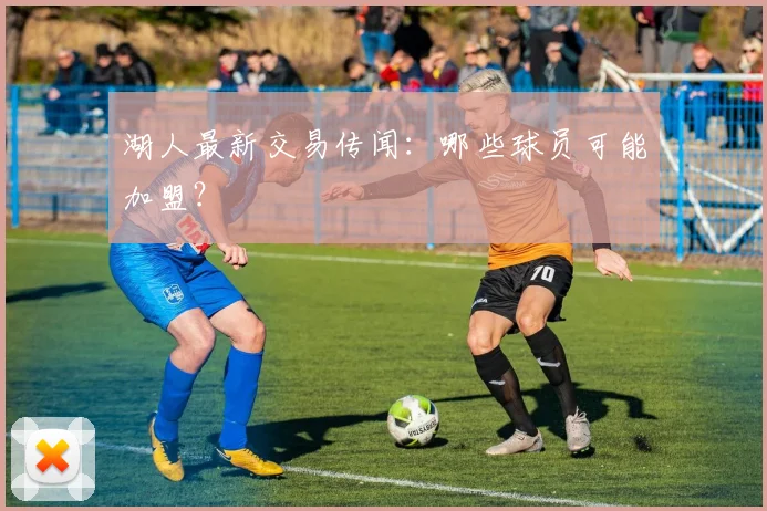 湖人最新交易传闻:哪些球员可能加盟?