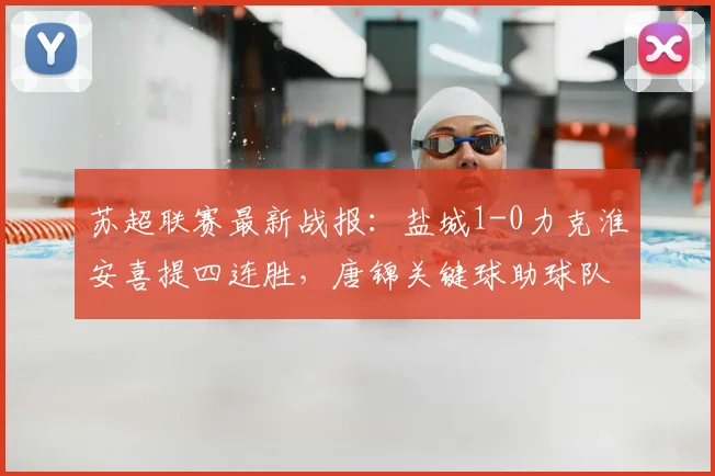 苏超联赛最新战报:盐城1-0力克淮安喜提四连胜,唐锦关键球助球队稳居积分榜榜首