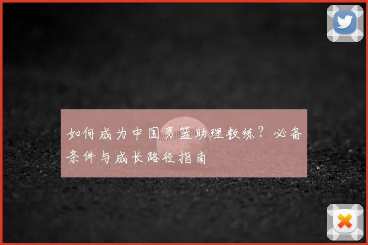 如何成为中国男篮助理教练？必备条件与成长路径指南