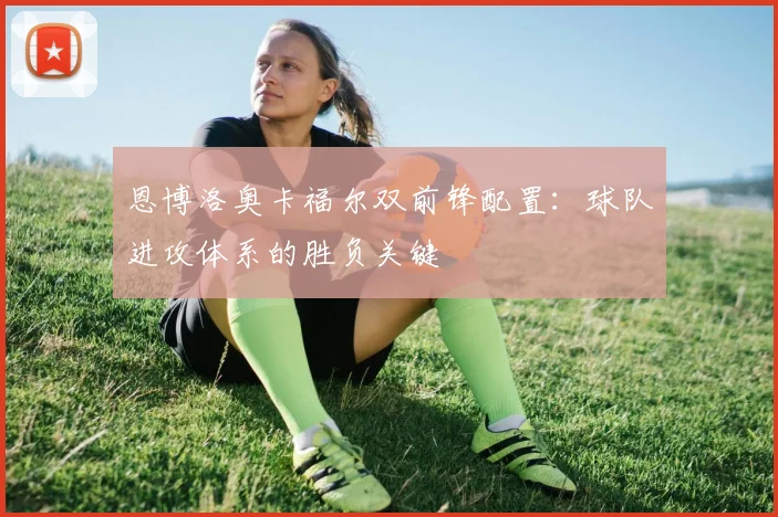 恩博洛奥卡福尔双前锋配置:球队进攻体系的胜负关键